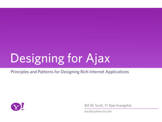 Designing for Ajax
Principles and Patterns for Designing Rich Internet Applications




                                       Bill W. Scott, Y! Ajax Evangelist
                                       bscott@yahoo-inc.com