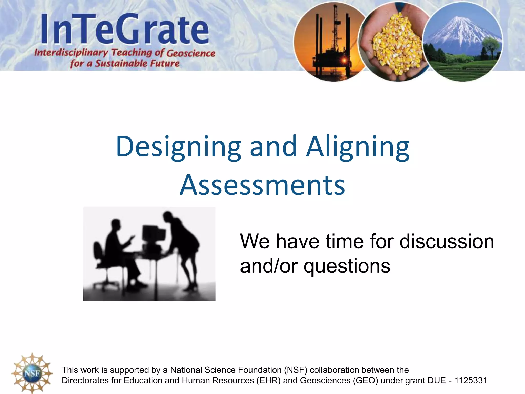 This work is supported by a National Science Foundation (NSF) collaboration between the
Directorates for Education and Human Resources (EHR) and Geosciences (GEO) under grant DUE - 1125331
Designing and Aligning
Assessments
We have time for discussion
and/or questions
 