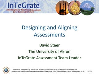 This work is supported by a National Science Foundation (NSF) collaboration between the
Directorates for Education and Human Resources (EHR) and Geosciences (GEO) under grant DUE - 1125331
Designing and Aligning
Assessments
David Steer
The University of Akron
InTeGrate Assessment Team Leader
 