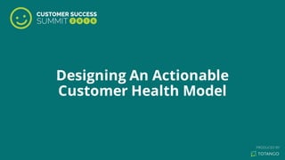 Designing An Actionable
Customer Health Model
 