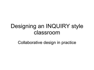 Designing an INQUIRY style classroom Collaborative design in practice 