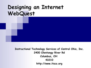 Designing an Internet WebQuest Instructional Technology Services of Central Ohio, Inc. 2400 Olentangy River Rd Columbus, OH  43210 http://www.itsco.org 