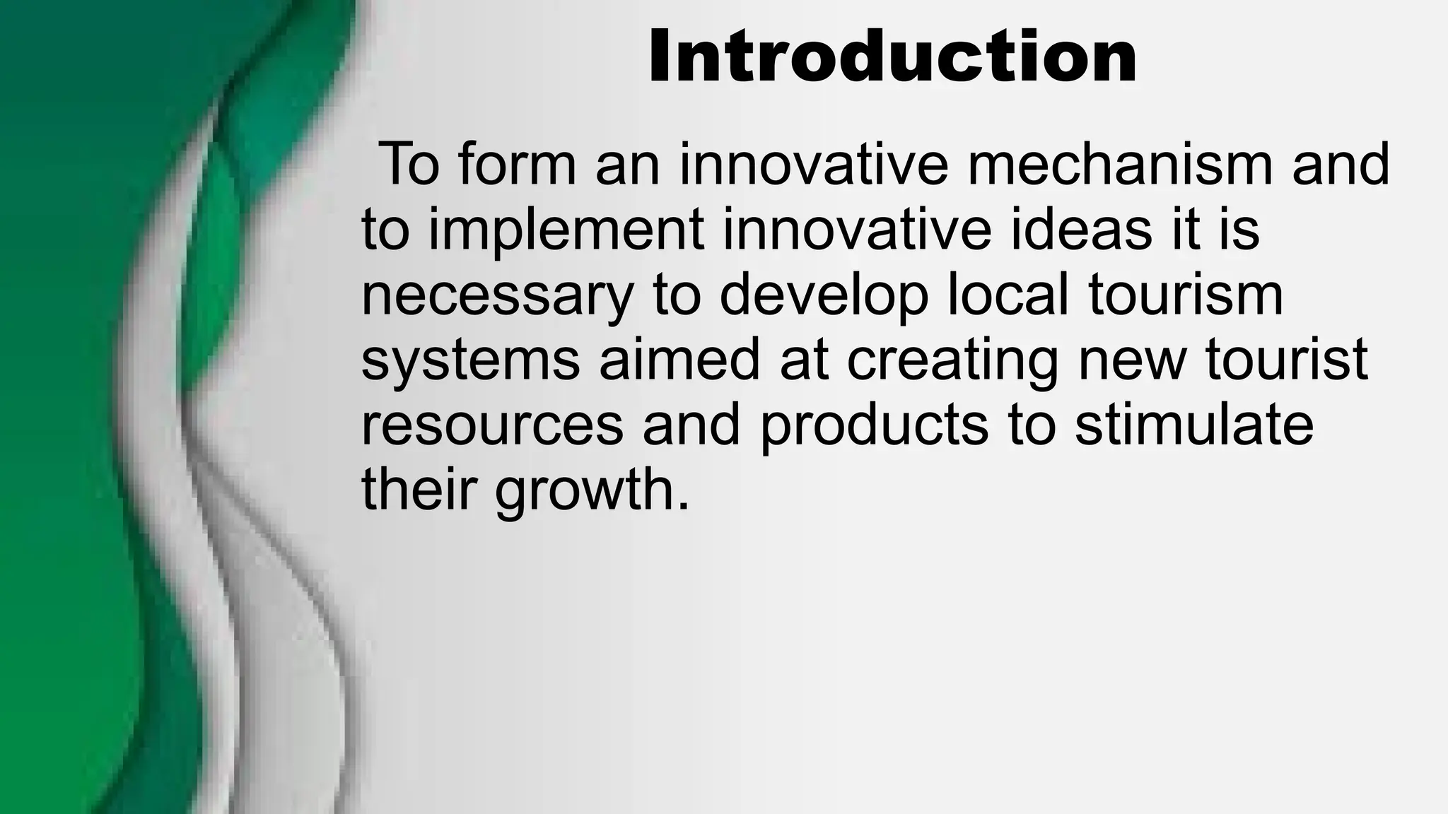 Introduction
To form an innovative mechanism and
to implement innovative ideas it is
necessary to develop local tourism
systems aimed at creating new tourist
resources and products to stimulate
their growth.
 
