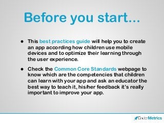 Before you start...
• This best practices guide will help you to create
an app according how children use mobile
devices a...