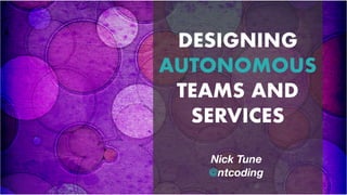 ntcoding
 
DESIGNING
AUTONOMOUS
TEAMS AND
SERVICES
Nick Tune
@ntcoding
 
