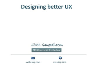 Designing better UX
ux@absg.com ux.absg.com
Girish Gangadharan
ABSG Enterprise Architecture
 