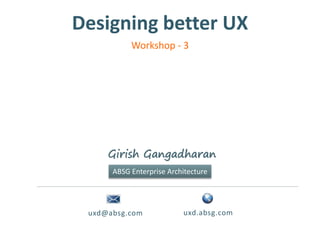 Designing better UX
uxd@absg.com uxd.absg.com
Girish Gangadharan
ABSG Enterprise Architecture
Workshop - 3
 