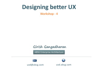 Designing better UX
uxd@absg.com uxd.absg.com
Girish Gangadharan
ABSG Enterprise Architecture
Workshop - 4
 