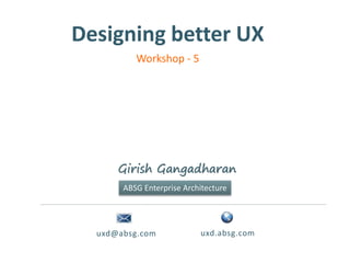 Designing better UX
uxd@absg.com uxd.absg.com
Girish Gangadharan
ABSG Enterprise Architecture
Workshop - 5
 