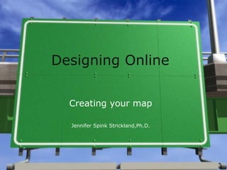 Designing Online Creating your map Jennifer Spink Strickland,Ph.D. 