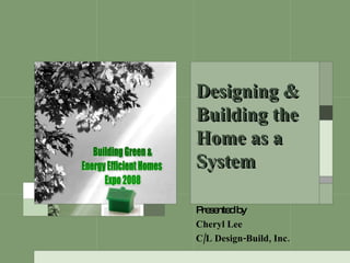 Presented by Cheryl Lee C/L Design-Build, Inc. Designing & Building the Home as a System   