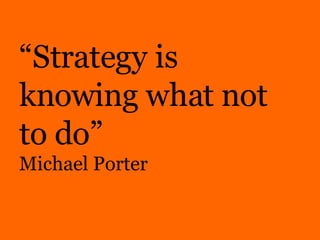 “ Strategy is knowing what not to do” Michael Porter 