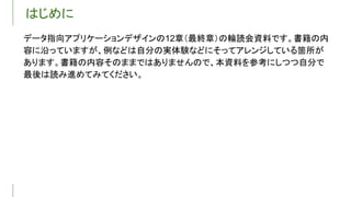 はじめに
データ指向アプリケーションデザインの12章（最終章）の輪読会資料です。書籍の内
容に沿っていますが、例などは自分の実体験などにそってアレンジしている箇所が
あります。書籍の内容そのままではありませんので、本資料を参考にしつつ自分で
最後は読み進めてみてください。
 