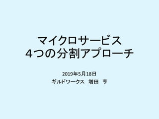 マイクロサービス
４つの分割アプローチ
2019年5月18日
ギルドワークス 増田 亨
 