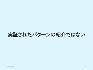実証されたパターンの紹介ではない
2019/5/18 3
 