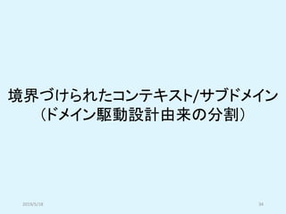 境界づけられたコンテキスト/サブドメイン
（ドメイン駆動設計由来の分割）
2019/5/18 34
 