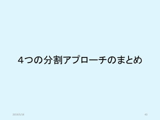 ４つの分割アプローチのまとめ
2019/5/18 43
 