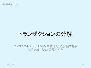 トランザクションの分解
2019/5/18 45
モノリスのトランザクション単位はもっと分解できる
あるいは、もっと分解すべき
（時間があれば）
 
