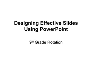 Designing Effective Slides Using PowerPoint 9 th  Grade Rotation 