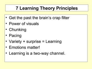 7 Learning Theory Principles Get the past the brain’s crap filter  Power of visuals Chunking Pacing  Variety + surprise = Learning Emotions matter!  Learning is a two-way channel. 