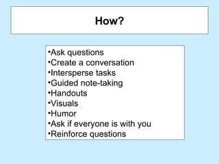 How? Ask questions  Create a conversation  Intersperse tasks Guided note-taking  Handouts  Visuals  Humor Ask if everyone is with you Reinforce questions  