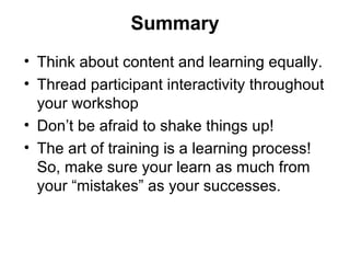 Summary Think about content and learning equally. Thread participant interactivity throughout your workshop  Don’t be afraid to shake things up! The art of training is a learning process!  So, make sure your learn as much from your “mistakes” as your successes. 