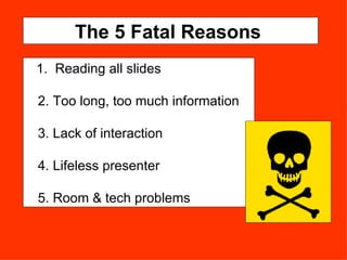 The 5 Fatal Reasons  1.  Reading all slides 2. Too long, too much information 3. Lack of interaction 4. Lifeless presenter 5. Room & tech problems 