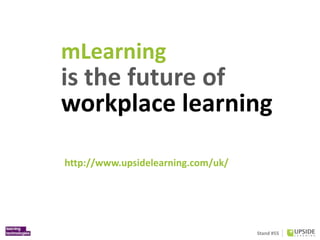 Stand #55
mLearning
is the future of
workplace learning
http://www.upsidelearning.com/uk/
 