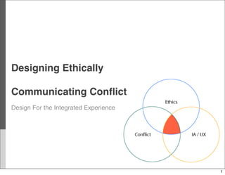 Designing Ethically

Communicating Conﬂict
Design For the Integrated Experience




                                       1