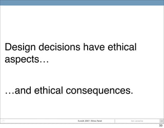Design decisions have ethical
aspects…


…and ethical consequences.

                EuroIA 2007: Ethics Panel   Joe Laman...
