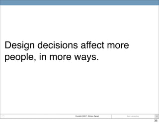 Design decisions affect more
people, in more ways.




               EuroIA 2007: Ethics Panel   Joe Lamantia   35

     ...