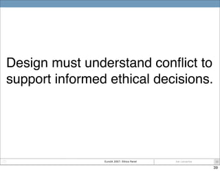 Design must understand conﬂict to
support informed ethical decisions.




                EuroIA 2007: Ethics Panel   Joe ...