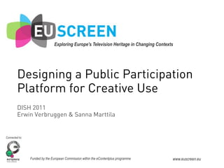 Exploring Europe's Television Heritage in Changing Contexts!!




         Designing a Public Participation
         Platform for Creative Use
         DISH 2011
         Erwin Verbruggen & Sanna Marttila


Connected to:




                Funded by the European Commission within the eContentplus programme        www.euscreen.eu
 