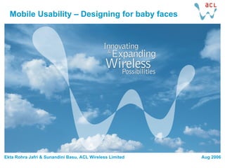 Mobile Usability – Designing for baby faces Ekta Rohra Jafri & Sunandini Basu, ACL Wireless Limited Aug 2006 
