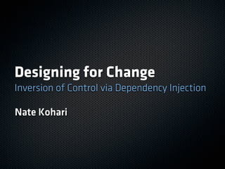 Designing for Change
Inversion of Control via Dependency Injection

Nate Kohari