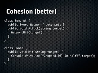 Cohesion (better)
class Samurai {
  public Sword Weapon { get; set; }
  public void Attack(string target) {
    Weapon.Hit...