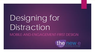 Designing for
Distraction
MOBILE-AND-ENGAGEMENT-FIRST DESIGN
 