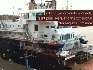 Norwegian submarine
oil and gas exploration vessels,
giant pipe layers, and the occasional
 