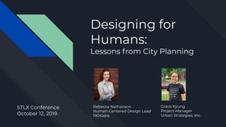 Designing for
Humans:
Lessons from City Planning
Rebecca Nathanson
Human-Centered Design Lead
1904labs
STLX Conference
October 12, 2019
Grace Kyung
Project Manager
Urban Strategies, Inc.
 