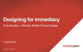 Confidential - do not distribute
Designing for immediacy
Andy Braxton – Director, Mobile Product Design
15 April 2016
 
