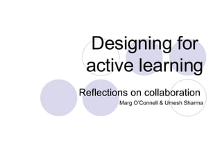 Designing for  active learning Reflections on collaboration  Marg O’Connell & Umesh Sharma 
