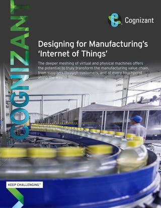 Designing for Manufacturing’s
‘Internet of Things’
The deeper meshing of virtual and physical machines offers
the potential to truly transform the manufacturing value chain,
from suppliers through customers, and at every touchpoint
along the way.
 