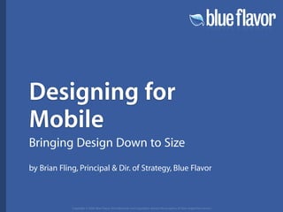Designing for
Mobile
Bringing Design Down to Size
by Brian Fling, Principal  Dir. of Strategy, Blue Flavor



             Copyright © 2006 Blue Flavor. All trademarks and copyrights remain the property of their respective owners.
 