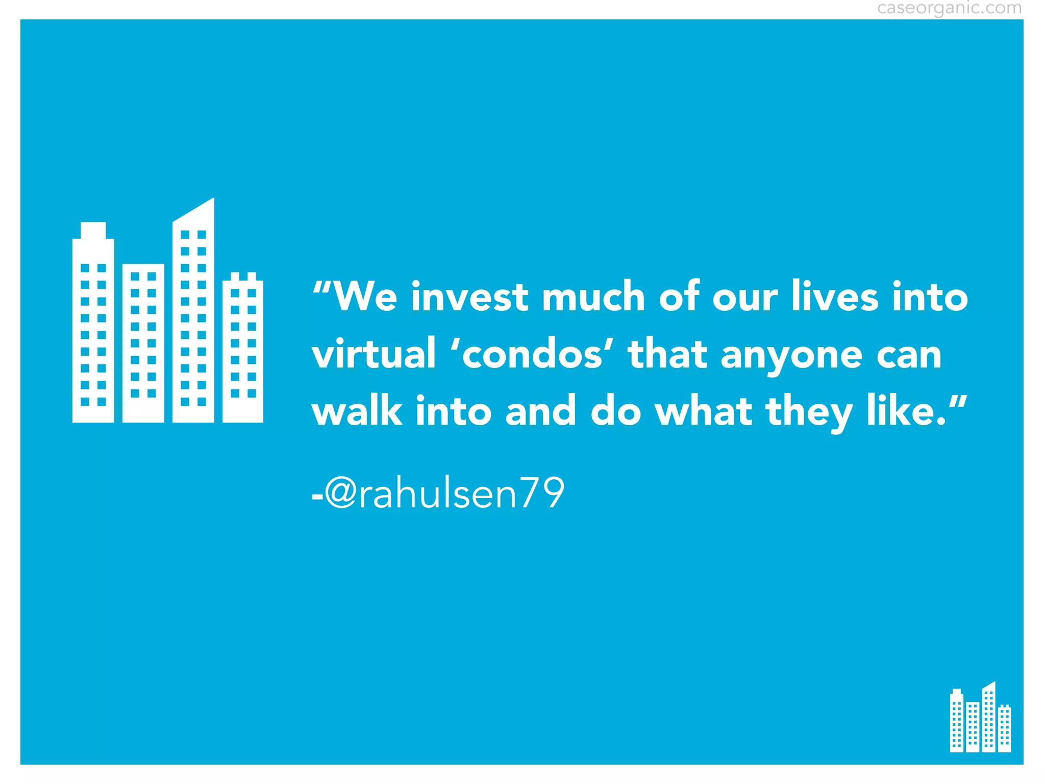 caseorganic.com

“We invest much of our lives into
virtual ‘condos’ that anyone can
walk into and do what they like.”
-@rahulsen79

 