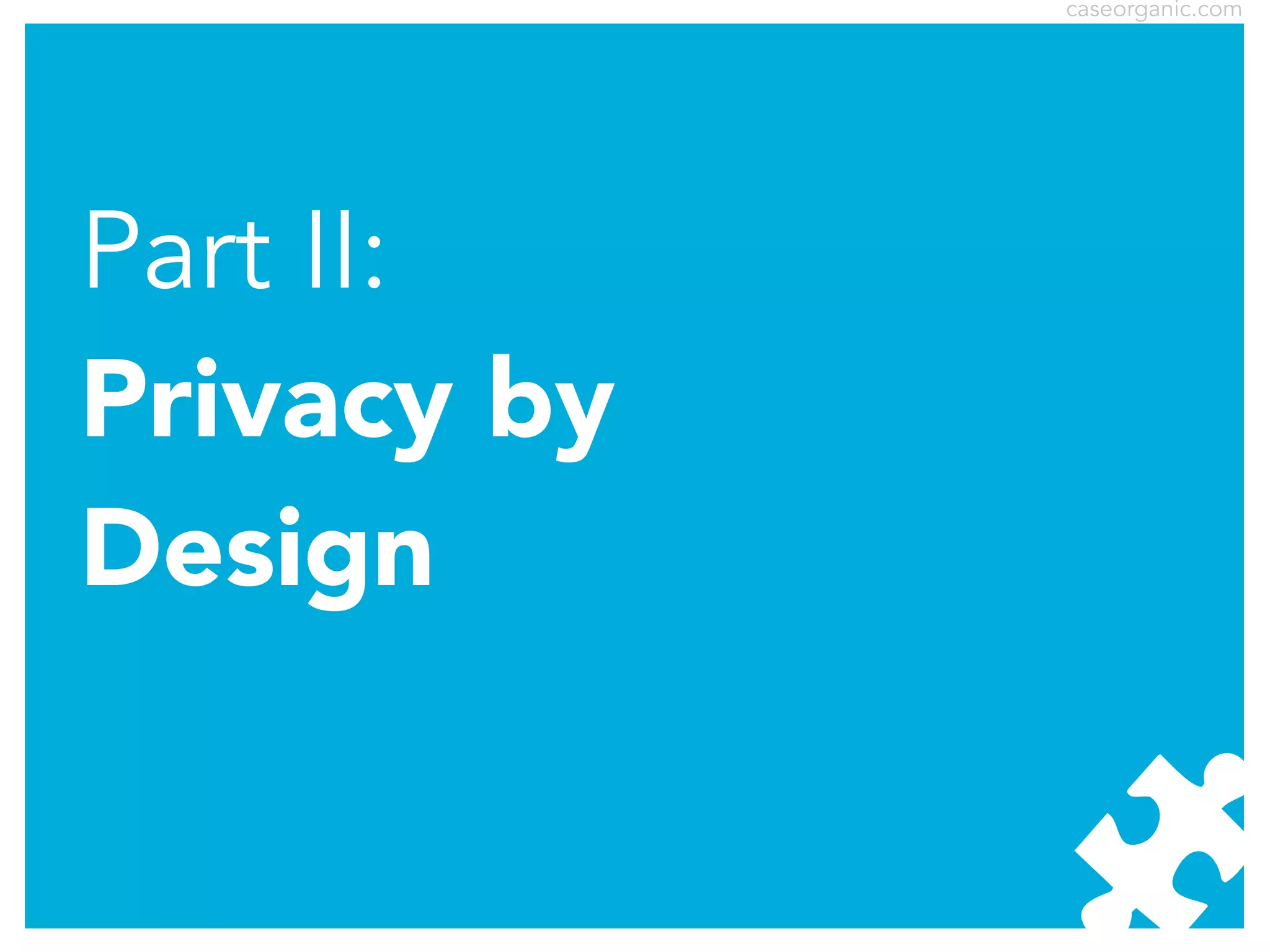 caseorganic.com

Part II:
Privacy by
Design

 