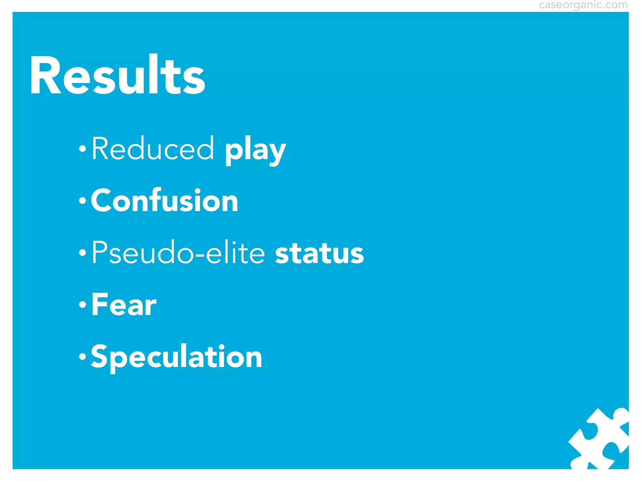 caseorganic.com

Results
•

Reduced play

•

Confusion

•

Pseudo-elite status

•

Fear

•

Speculation

 