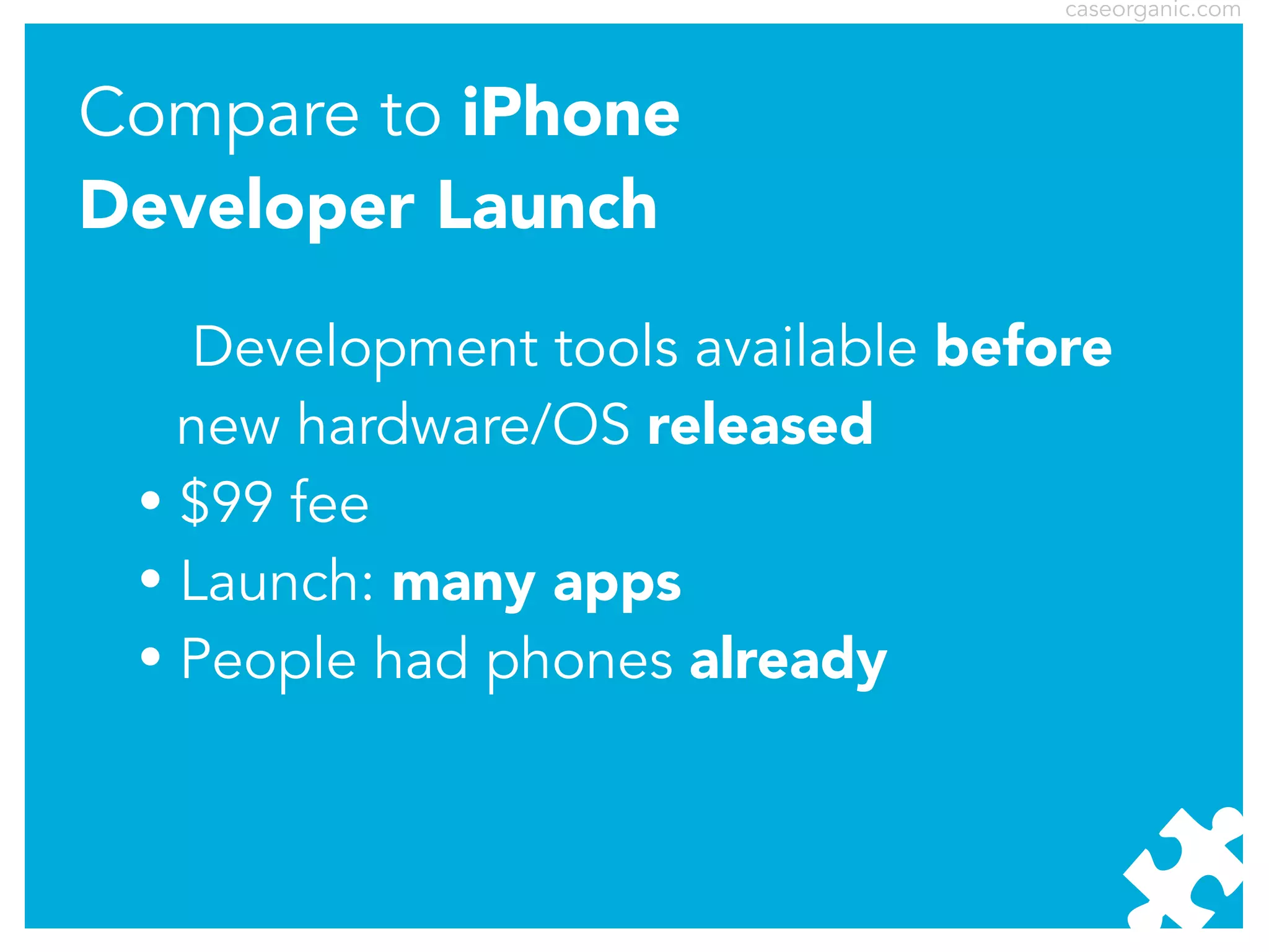 caseorganic.com

Compare to iPhone
Developer Launch
Development tools available before
new hardware/OS released
• $99 fee
• Launch: many apps
• People had phones already

 