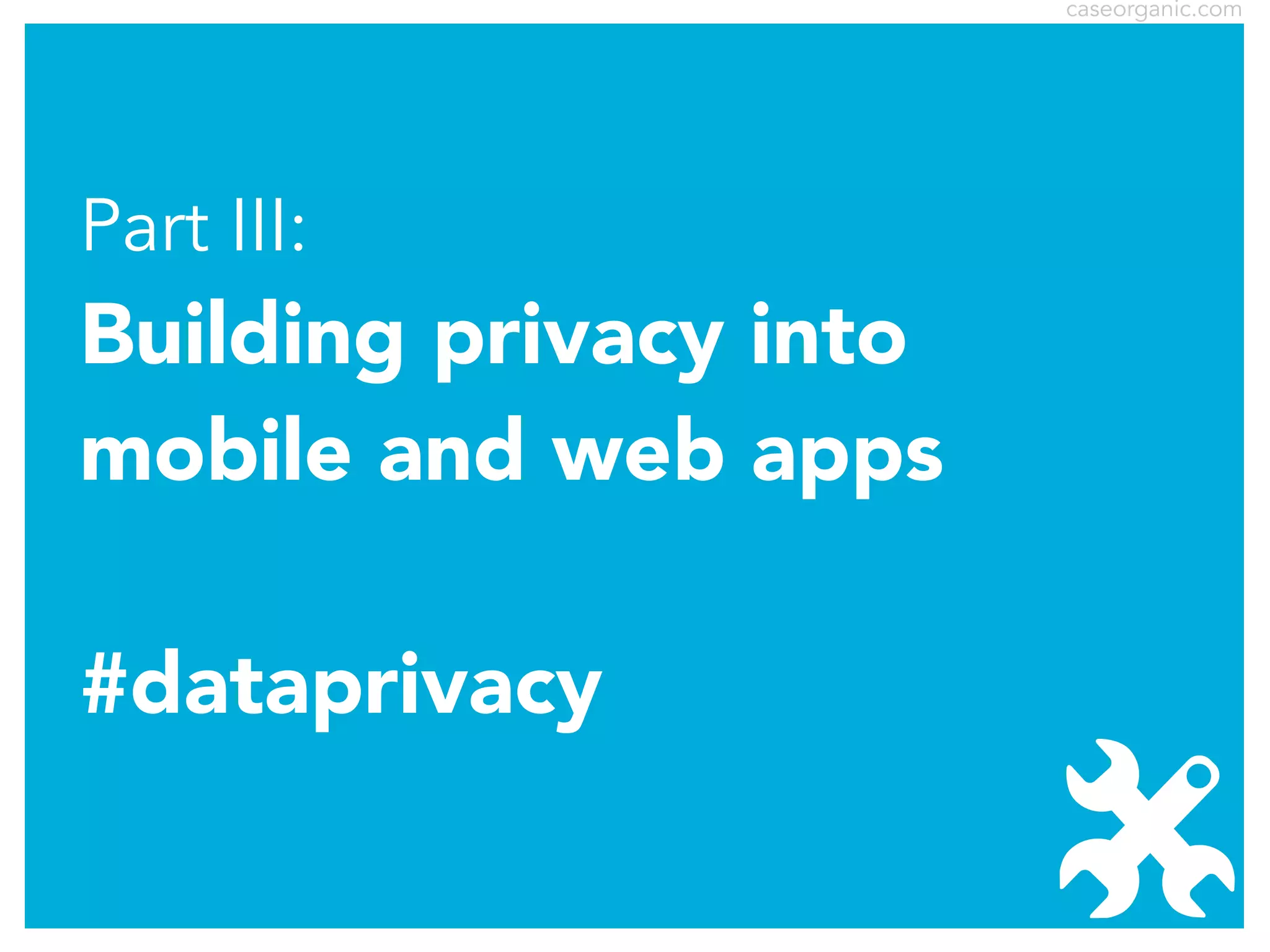 caseorganic.com

Part III:

Building privacy into
mobile and web apps
#dataprivacy

 