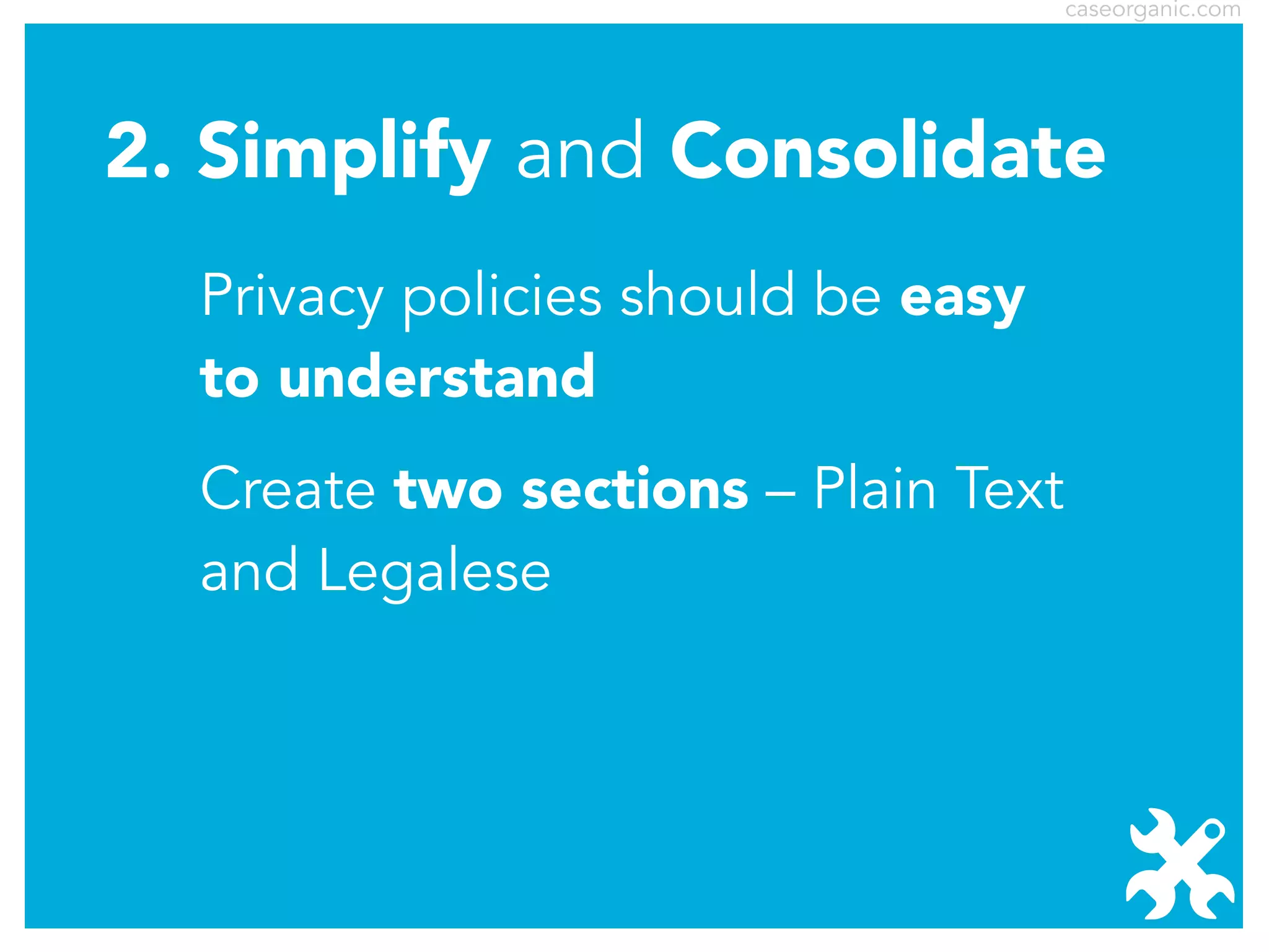 caseorganic.com

2. Simplify and Consolidate
Privacy policies should be easy
to understand
Create two sections – Plain Text
and Legalese

 