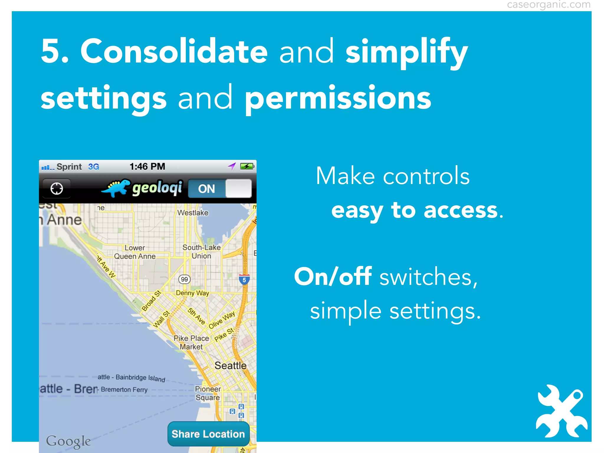 caseorganic.com

5. Consolidate and simplify
settings and permissions
Make controls
easy to access.
On/off switches,
simple settings.

 